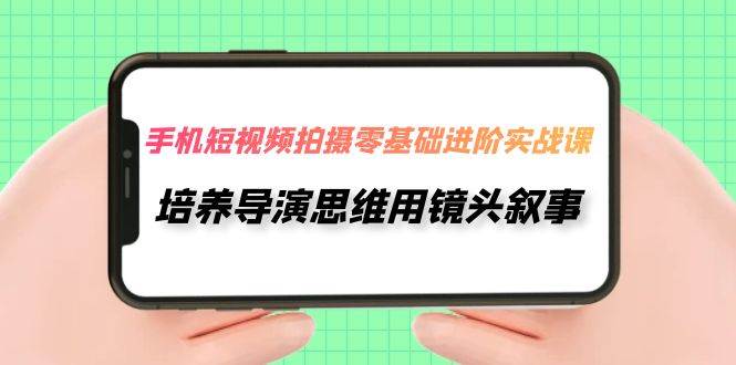 手机短视频拍摄-零基础进阶实操课，培养导演思维用镜头叙事（30节课）-宁率网络知识库