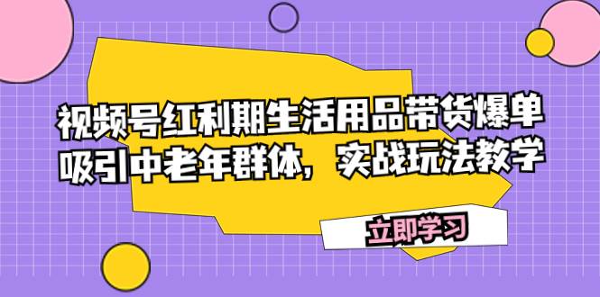 视频号红利期生活用品带货爆单，吸引中老年群体，实战玩法教学-宁率网络知识库