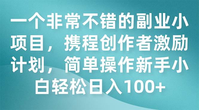 一个非常不错的副业小项目，携程创作者激励计划，简单操作新手小白日入100+-宁率网络知识库