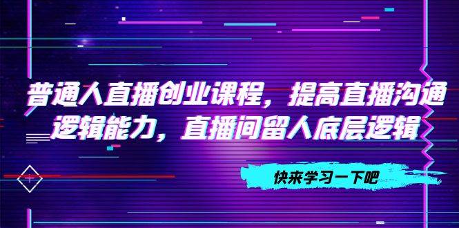 普通人直播创业课程，提高直播沟通逻辑能力，直播间留人底层逻辑（10节）-宁率网络知识库