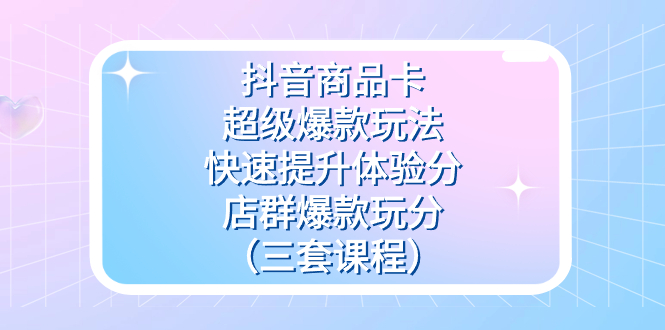 抖音商品卡-超级爆款玩法+快速提升体验分+店群爆款玩分（三套课程）-宁率网络知识库