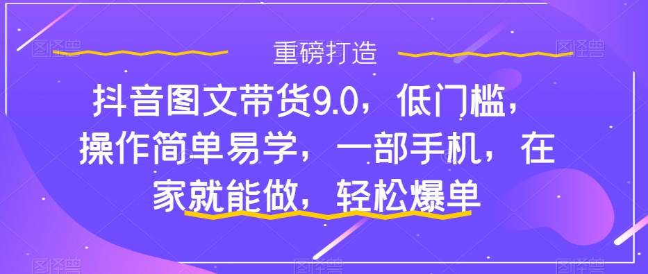 抖音图文带货9.0，低门槛，操作简单易学，一部手机，在家就能做，轻松爆单-宁率网络知识库