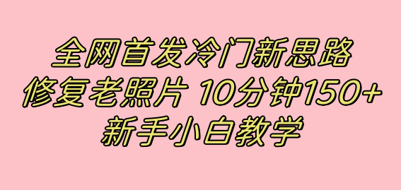 全网首发冷门新思路，修复老照片，10分钟收益150+，适合新手操作的项目-宁率网络知识库