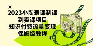 2023小淘录课制课到卖课项目,知识付费流量变现保姆级教程-宁率网络知识库