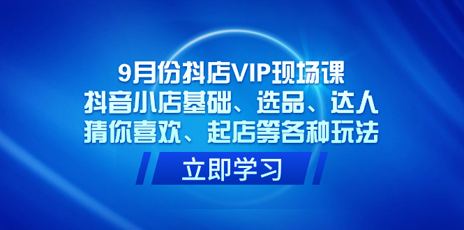 9月份抖店VIP现场课，抖音小店基础、选品、达人、猜你喜欢、起店等各种玩法-宁率网络知识库