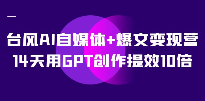 AI自媒体+爆文变现营，14天用GPT创作提效10倍（12节课）-宁率网络知识库