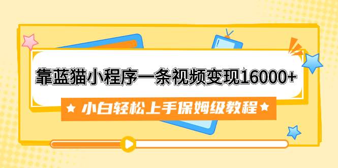 靠蓝猫小程序一条视频变现16000+小白轻松上手保姆级教程（附166G资料素材）-宁率网络知识库