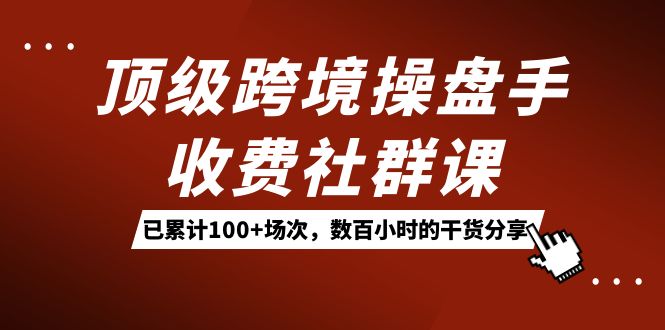 顶级跨境操盘手收费社群课：已累计100+场次，数百小时的干货分享！-宁率网络知识库