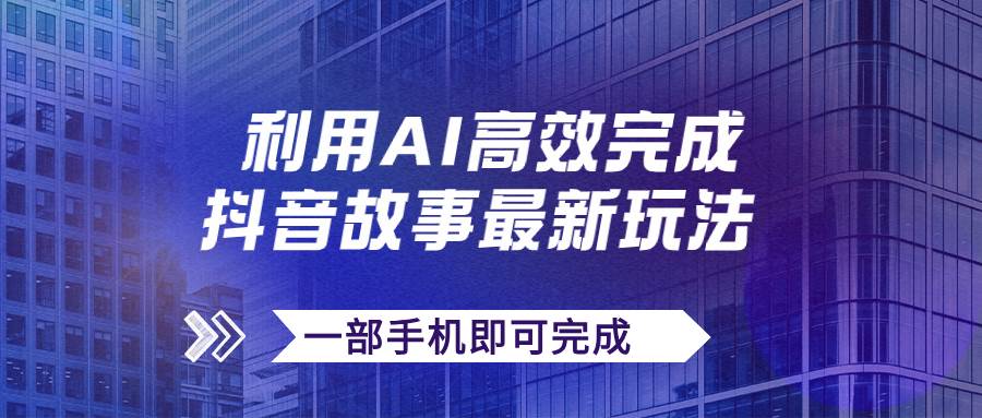 抖音故事最新玩法，通过AI一键生成文案和视频，日收入500+一部手机即可完成-宁率网络知识库