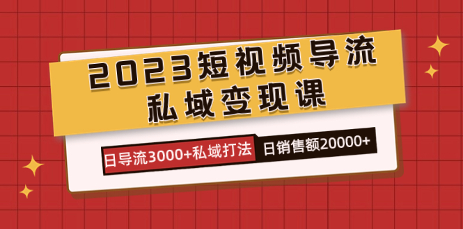 2023短视频导流·私域变现课，日导流3000+私域打法  日销售额2w+-宁率网络知识库
