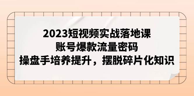 2023短视频实战落地课，账号爆款流量密码，操盘手培养提升，摆脱碎片化知识-宁率网络知识库