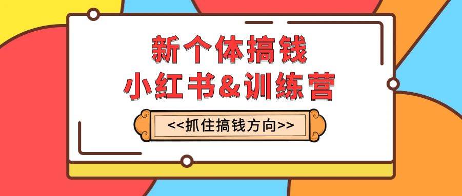 新个体·搞钱-小红书训练营：实战落地运营方法，抓住搞钱方向，每月多搞2w+-宁率网络知识库