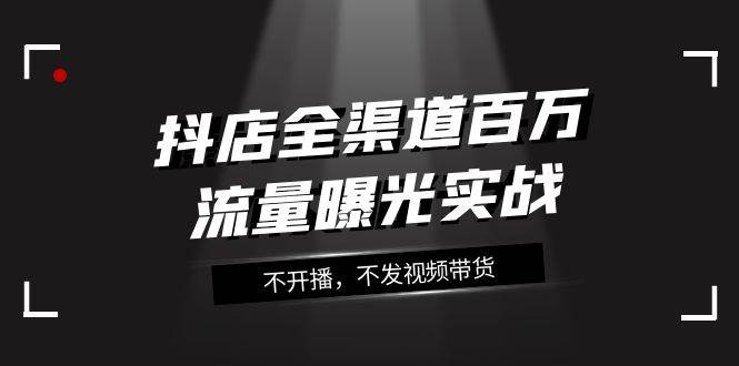 抖店-全渠道百万流量曝光实战，不开播，不发视频带货（16节课）-宁率网络知识库