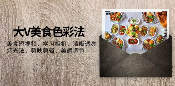 大V-美食色彩法，美食短视频 学习相机 清晰透亮灯光法 剪映剪辑 美感调色-宁率网络知识库