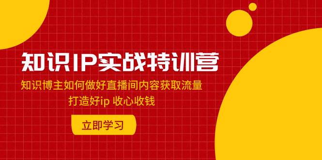 知识IP实战特训营：知识博主如何做好直播间内容获取流量 打造好ip 收心收钱-宁率网络知识库