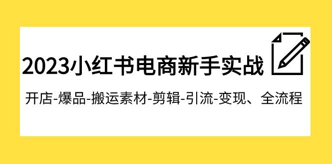 2023小红书电商新手实战课程，开店-爆品-搬运素材-剪辑-引流-变现、全流程-宁率网络知识库