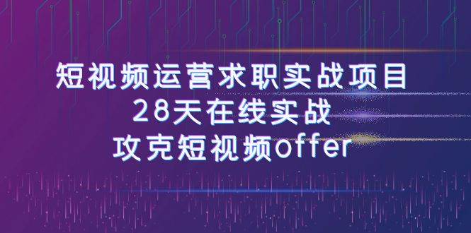 短视频运-营求职实战项目，28天在线实战，攻克短视频offer（46节课）-宁率网络知识库