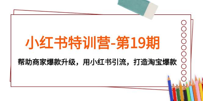 小红书特训营-第19期，帮助商家爆款升级，用小红书引流，打造淘宝爆款-宁率网络知识库