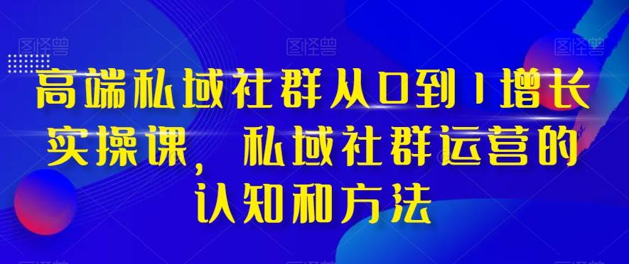 高端 私域社群从0到1增长实战课，私域社群运营的认知和方法（37节课）-宁率网络知识库