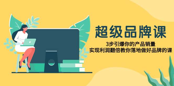 超级/品牌课，3步引爆你的产品销量，实现利润翻倍教你落地做好品牌的课-宁率网络知识库