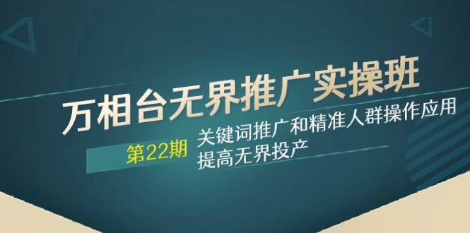 万相台无界推广实操班【22期】关键词推广和精准人群操作应用，提高无界投产-宁率网络知识库