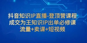抖音知识IP直播-登顶营课程:成交为王知识IP出单必修课 流量+卖课+短视频-宁率网络知识库