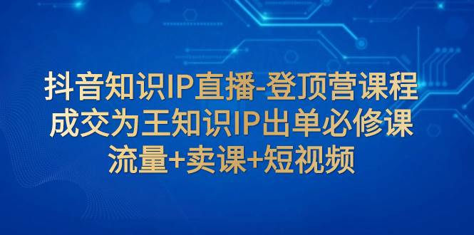 抖音知识IP直播-登顶营课程：成交为王知识IP出单必修课  流量+卖课+短视频-宁率网络知识库
