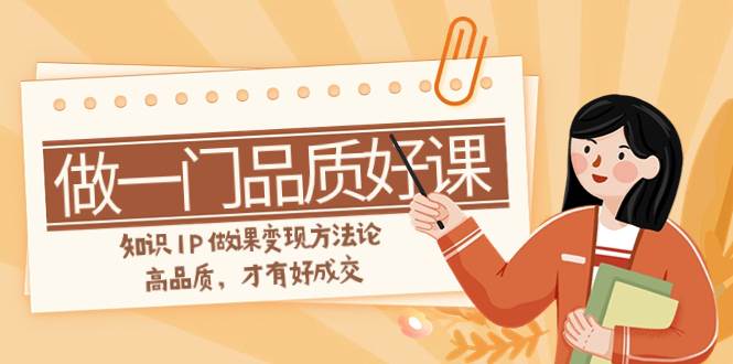 如何做一门·品质好课，知识IP做课变现方法论，高品质，才有好成交（11节）-宁率网络知识库