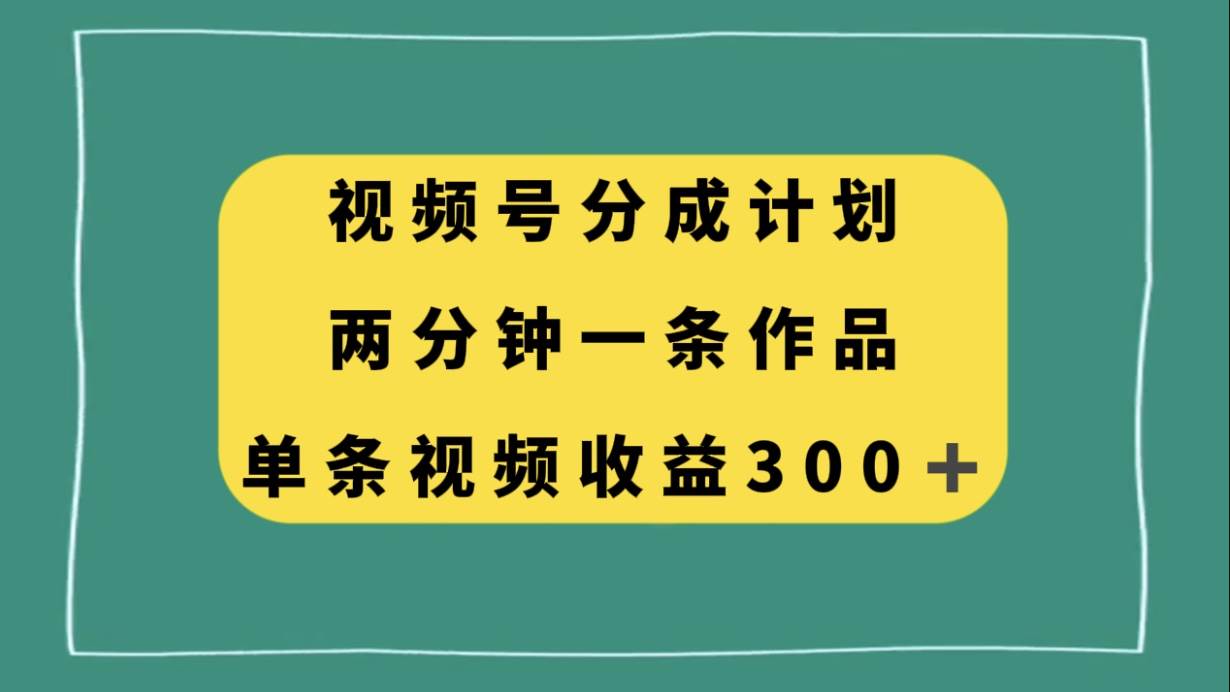 视频号分成计划，两分钟一条作品，单视频收益300+-宁率网络知识库