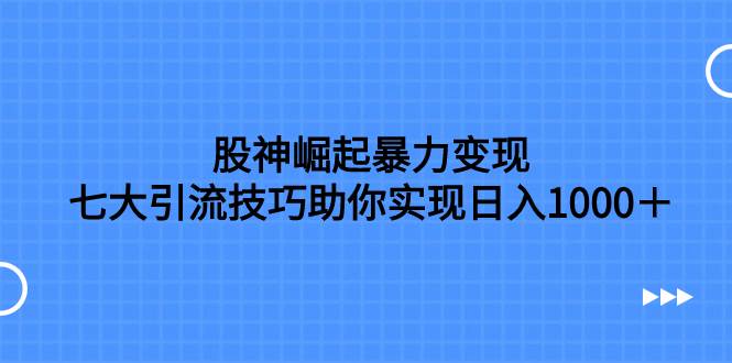 股神崛起暴力变现，七大引流技巧助你日入1000＋，按照流程操作没有经验也可快速上手-宁率网络知识库