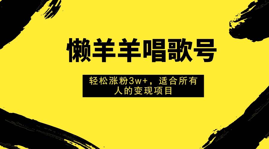 懒羊羊唱歌号，轻松涨粉3w+，适合所有人的变现项目！-宁率网络知识库
