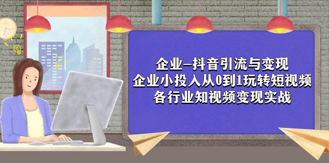 企业-抖音引流与变现：企业小投入从0到1玩转短视频  各行业知视频变现实战-宁率网络知识库
