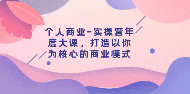 个人商业-实操营年度大课，打造以你为核心的商业模式（29节课）-宁率网络知识库
