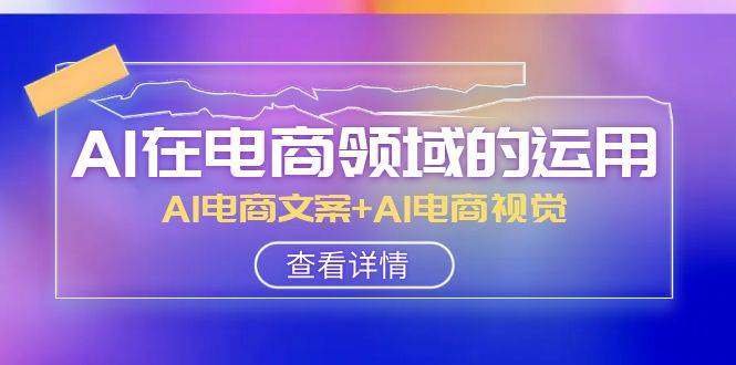 AI-在电商领域的运用线上课，AI电商文案+AI电商视觉（14节课）-宁率网络知识库