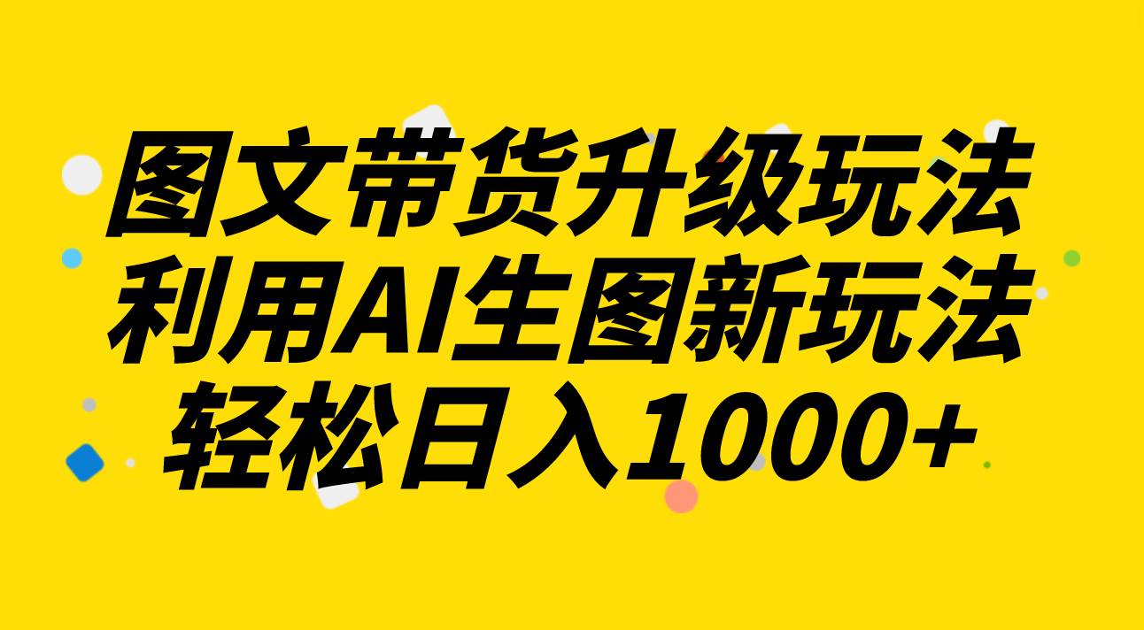 图文带货升级玩法2.0分享，利用AI生图新玩法，每天半小时轻松日入1000+-宁率网络知识库