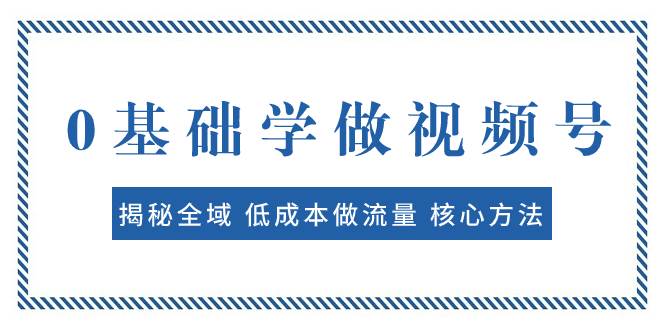 0基础学做视频号：揭秘全域 低成本做流量 核心方法  快速出爆款 轻松变现-宁率网络知识库