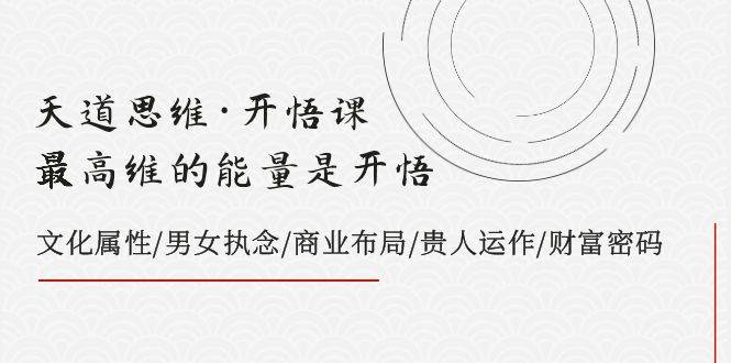 天道思维·开悟课-最高维的天道思维·开悟课-最高维的能量是开悟，文化属性/男女执念/商业布局/贵人运作/财富密码-宁率网络知识库