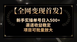 【全网变现首发】新手实操单号日入500+，渠道收益稳定，项目可批量放大-宁率网络知识库
