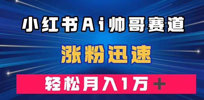 小红书AI帅哥赛道 ，涨粉迅速，轻松月入万元（附软件）-宁率网络知识库
