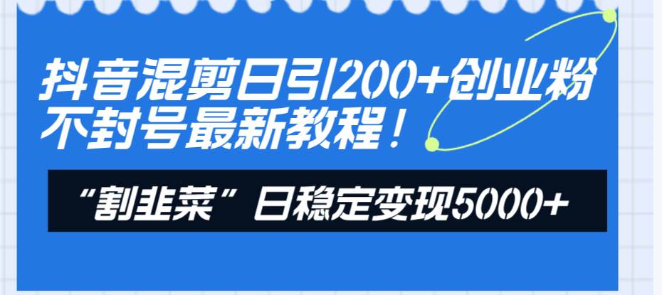抖音混剪日引200+创业粉不封号最新教程！“割韭菜”日稳定变现5000+！-宁率网络知识库