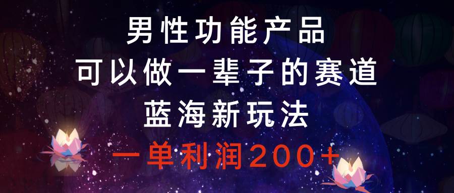 男性功能产品，可以做一辈子的赛道，蓝海新玩法，一单利润200+-宁率网络知识库