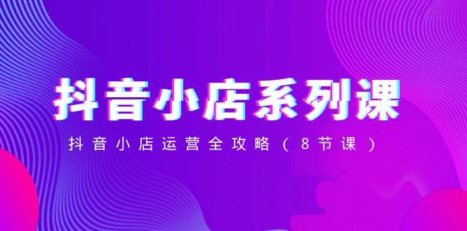 抖音小店-系列课，抖音小店运营全攻略（8节课）-宁率网络知识库