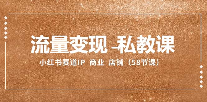 流量变现-私教课：小红书赛道IP  商业  店铺（58节课）-宁率网络知识库