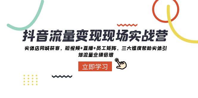 抖音·流量变现现场实战营：实体店同城获客，短视频+直播+员工矩阵，三大维度帮助实体引爆流量业绩倍增-宁率网络知识库