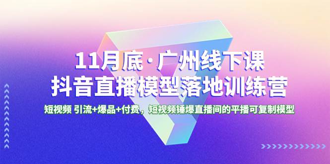 11月底·广州线下课抖音直播模型落地特训营，短视频 引流+爆品+付费，短视频锤爆直播间的平播可复制模型-宁率网络知识库