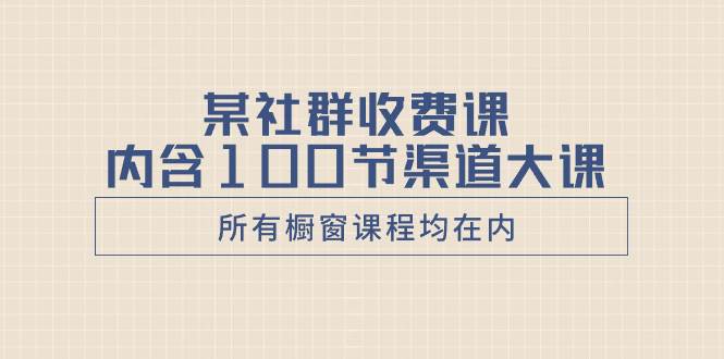 某社群收费课内含100节渠道大课（所有橱窗课程均在内）-宁率网络知识库