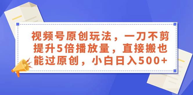 视频号原创玩法，一刀不剪提升5倍播放量，直接搬也能过原创，小白日入500+-宁率网络知识库
