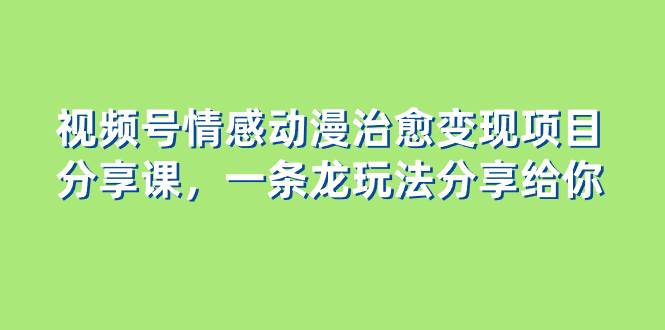 视频号情感动漫治愈变现项目分享课，一条龙玩法分享给你（教程+素材）-宁率网络知识库