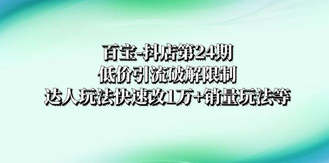 百宝-抖店第24期：低价引流破解限制，达人玩法快速改1万+销量玩法等-宁率网络知识库
