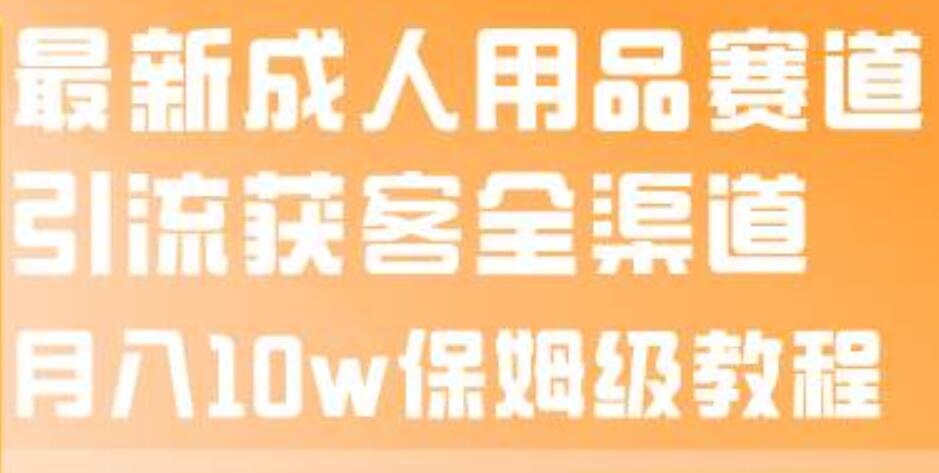 最新成人用品赛道引流获客全渠道，月入10w保姆级教程-宁率网络知识库